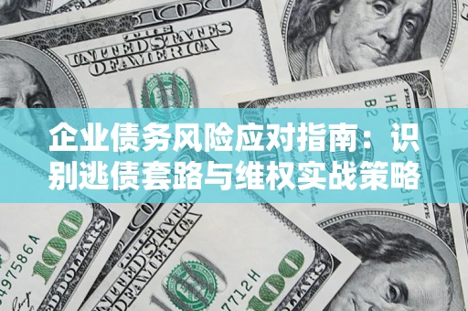 武汉企业债务风险应对指南：识别逃债套路与维权实战策略