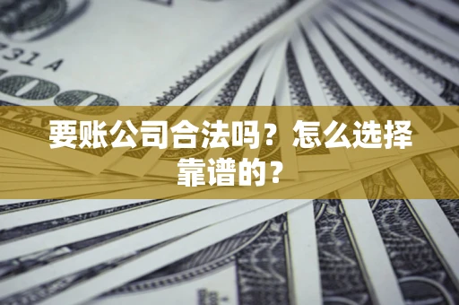 武汉要账公司合法吗？怎么选择靠谱的？