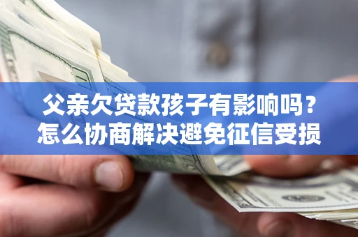 武汉父亲欠贷款孩子有影响吗？怎么协商解决避免征信受损？