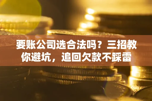 武汉要账公司选合法吗？三招教你避坑，追回欠款不踩雷