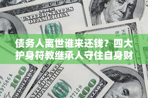 武汉债务人离世谁来还钱？四大护身符教继承人守住自身财产