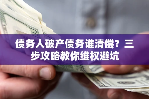 武汉债务人破产债务谁清偿?三步攻略教你维权避坑 武汉债务人破产债务谁清偿?三步攻略教你维权避坑