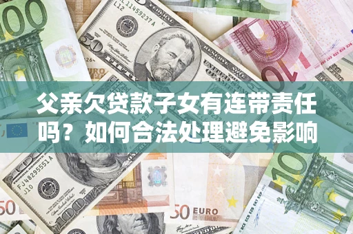 武汉父亲欠贷款子女有连带责任吗？如何合法处理避免影响？