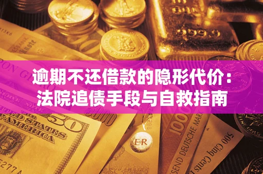 武汉逾期不还借款的隐形代价：法院追债手段与自救指南