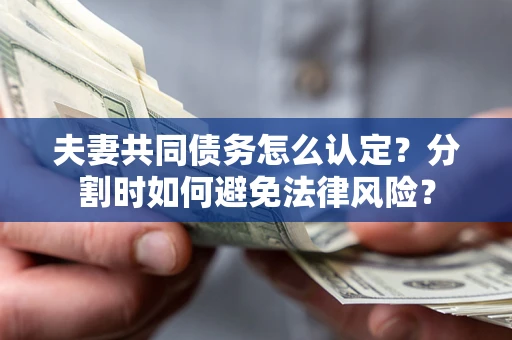武汉夫妻共同债务怎么认定？分割时如何避免法律风险？