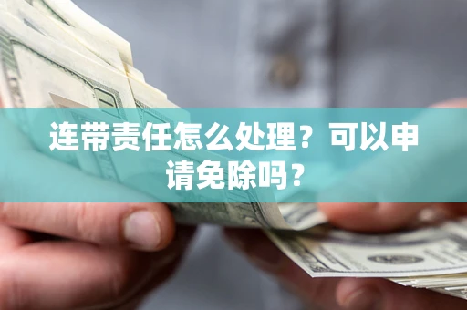 武汉连带责任怎么处理？可以申请免除吗？