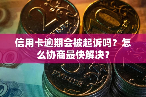 武汉信用卡逾期会被起诉吗？怎么协商最快解决？