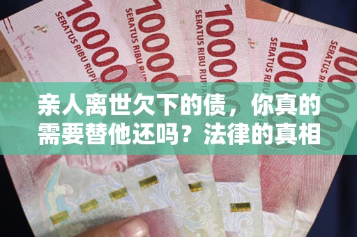 武汉亲人离世欠下的债，你真的需要替他还吗？法律的真相或许与你想的不一样
