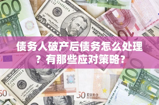 武汉债务人破产后债务怎么处理？有那些应对策略？
