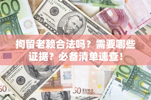 武汉拘留老赖合法吗？需要哪些证据？必备清单速查！