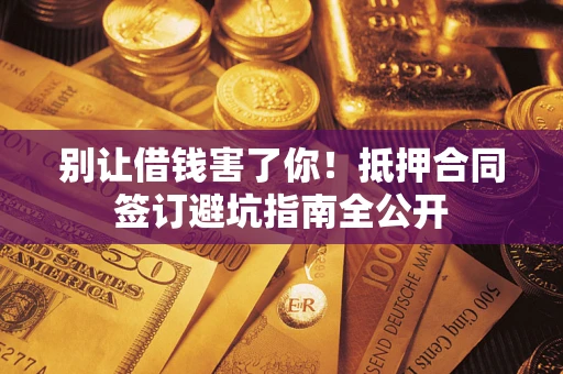 武汉别让借钱害了你！抵押合同签订避坑指南全公开