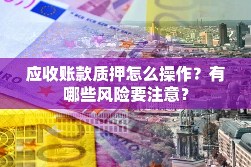 武汉应收账款质押怎么操作？有哪些风险要注意？
