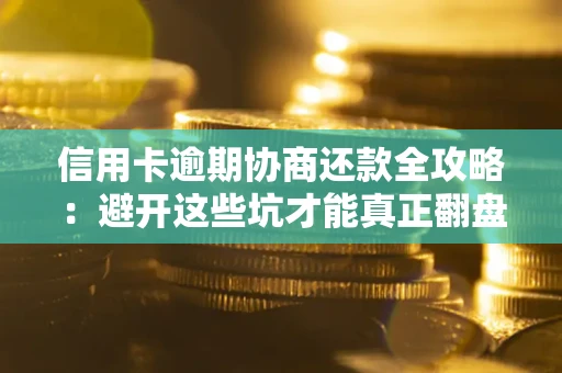 武汉信用卡逾期协商还款全攻略：避开这些坑才能真正翻盘