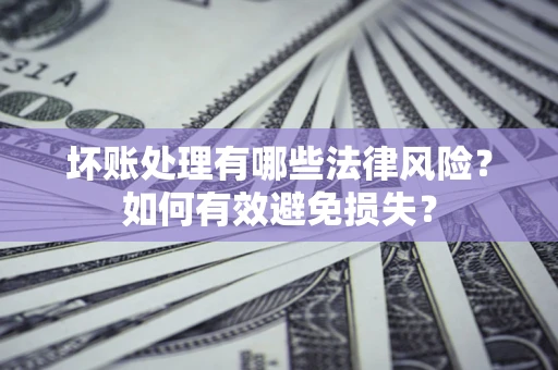 武汉坏账处理有哪些法律风险？如何有效避免损失？
