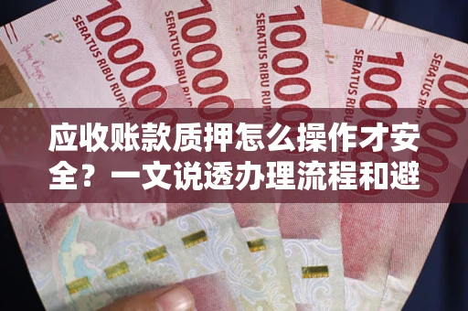 武汉应收账款质押怎么操作才安全？一文说透办理流程和避险绝招